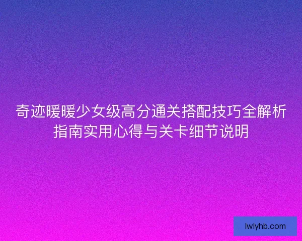 奇迹暖暖少女级高分通关搭配技巧全解析指南实用心得与关卡细节说明
