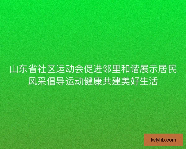 山东省社区运动会促进邻里和谐展示居民风采倡导运动健康共建美好生活