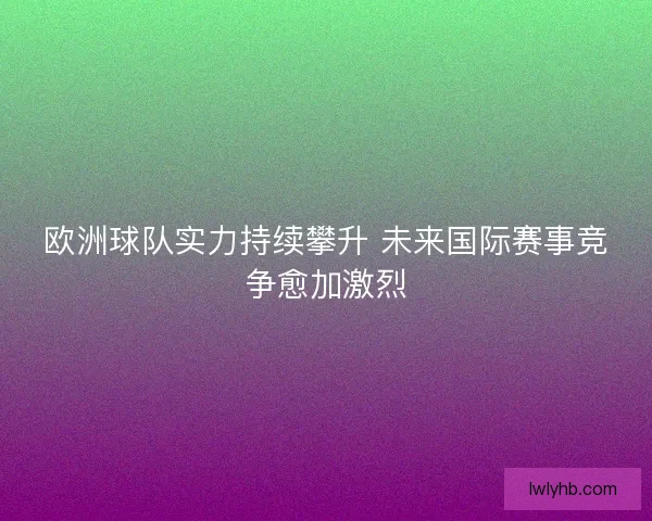 欧洲球队实力持续攀升 未来国际赛事竞争愈加激烈