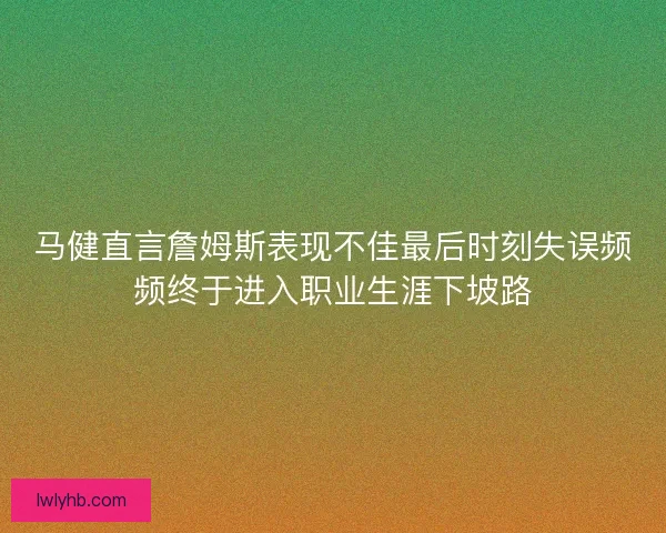 马健直言詹姆斯表现不佳最后时刻失误频频终于进入职业生涯下坡路