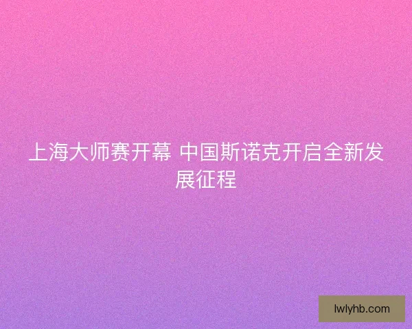 上海大师赛开幕 中国斯诺克开启全新发展征程