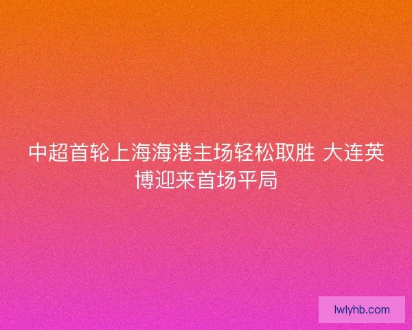 中超首轮上海海港主场轻松取胜 大连英博迎来首场平局