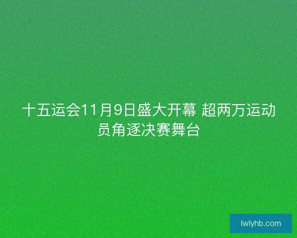十五运会11月9日盛大开幕 超两万运动员角逐决赛舞台