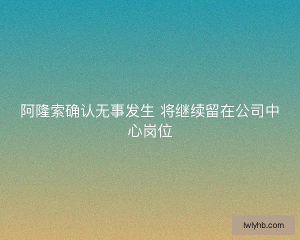 阿隆索确认无事发生 将继续留在公司中心岗位