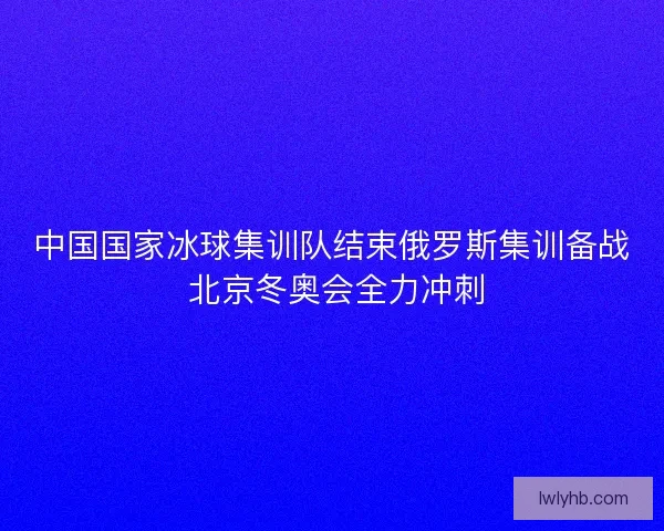 中国国家冰球集训队结束俄罗斯集训备战 北京冬奥会全力冲刺