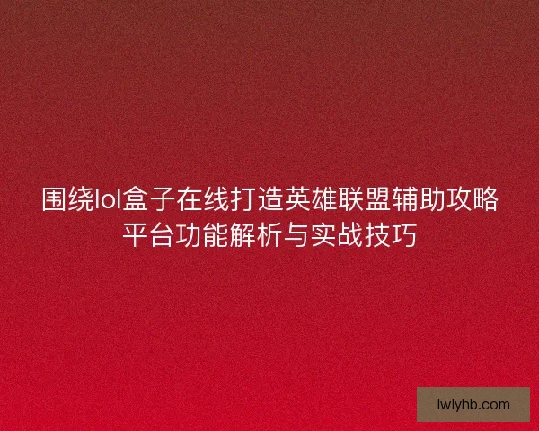 围绕lol盒子在线打造英雄联盟辅助攻略平台功能解析与实战技巧